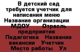 В детский сад требуется учетчик для написания меню › Название организации ­ МДОУ 67 › Отрасль предприятия ­ Педагогика › Название вакансии ­ Учетчик › Место работы ­ Ул.Пугачева д.7 › Минимальный оклад ­ 3 900 - Вологодская обл., Вологда г. Работа » Вакансии   . Вологодская обл.,Вологда г.